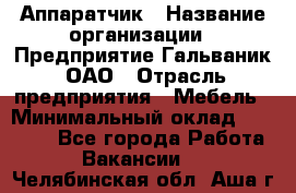 Аппаратчик › Название организации ­ Предприятие Гальваник, ОАО › Отрасль предприятия ­ Мебель › Минимальный оклад ­ 20 000 - Все города Работа » Вакансии   . Челябинская обл.,Аша г.